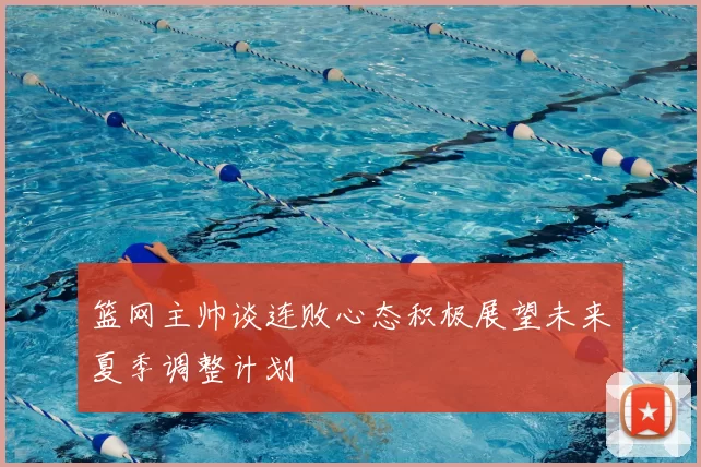 篮网主帅谈连败心态积极展望未来夏季调整计划