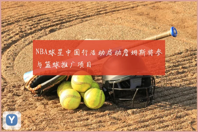 NBA球星中国行活动启动詹姆斯将参与篮球推广项目