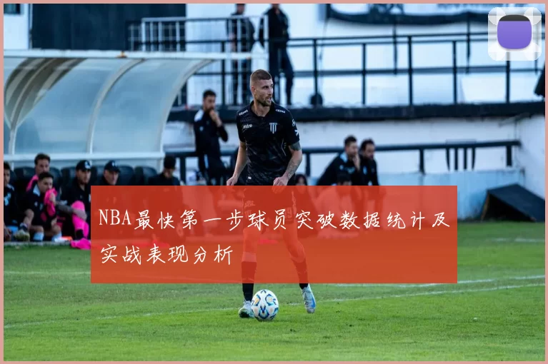 NBA最快第一步球员突破数据统计及实战表现分析