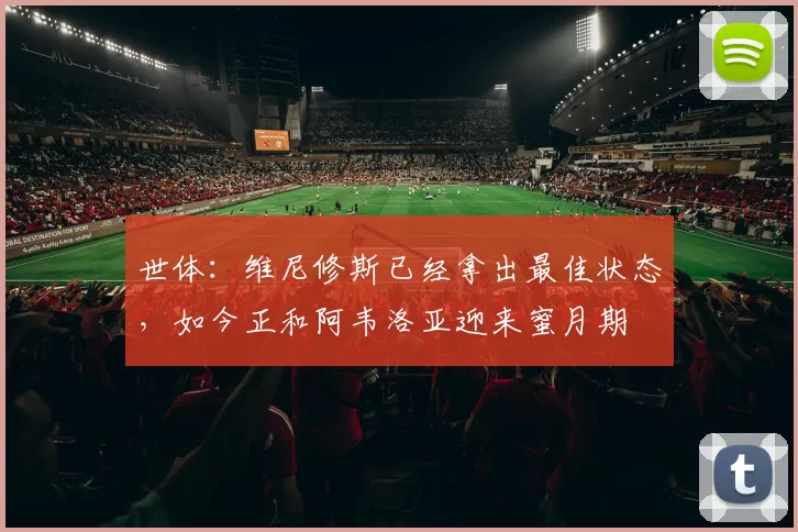 世体:维尼修斯已经拿出最佳状态,如今正和阿韦洛亚迎来蜜月期