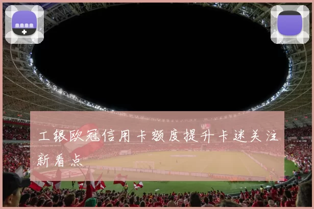 工银欧冠信用卡额度提升卡迷关注新看点