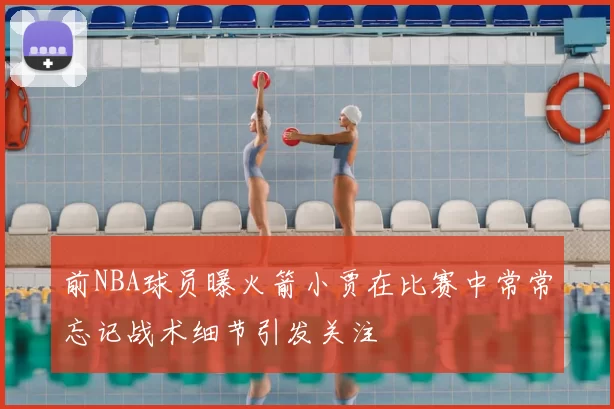 前NBA球员曝火箭小贾在比赛中常常忘记战术细节引发关注