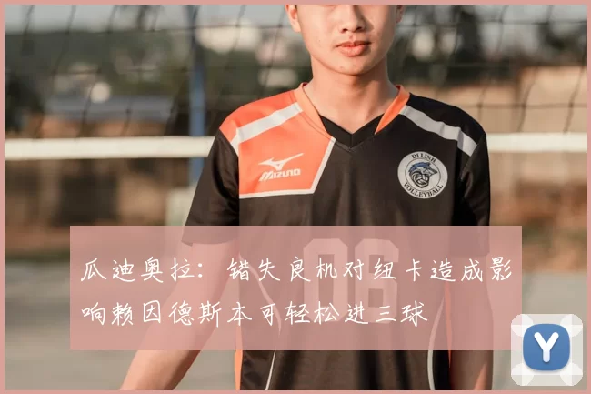 瓜迪奥拉:错失良机对纽卡造成影响赖因德斯本可轻松进三球