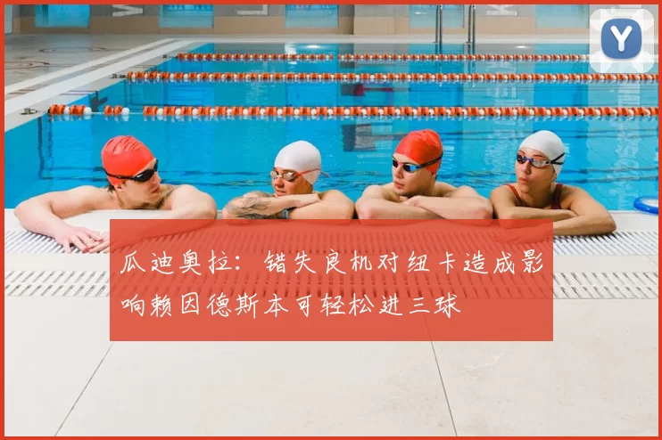 瓜迪奥拉:错失良机对纽卡造成影响赖因德斯本可轻松进三球