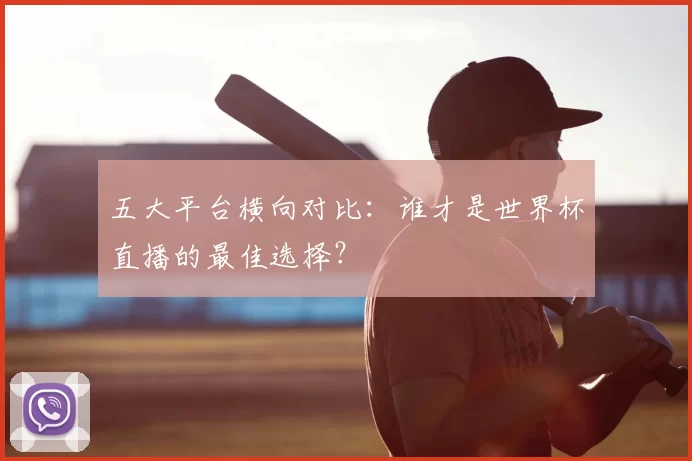 五大平台横向对比:谁才是世界杯直播的最佳选择?