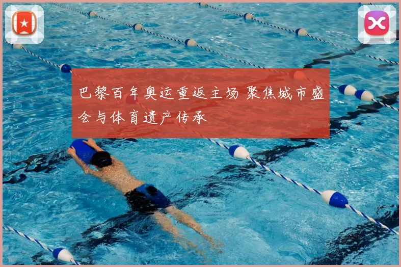 巴黎百年奥运重返主场 聚焦城市盛会与体育遗产传承