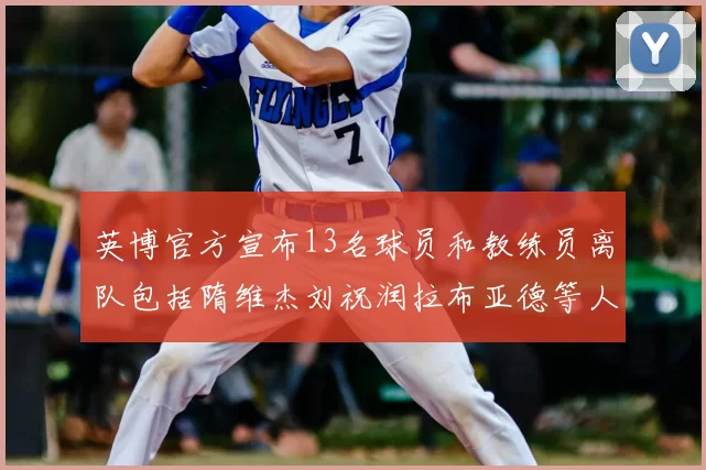英博官方宣布13名球员和教练员离队包括隋维杰刘祝润拉布亚德等人