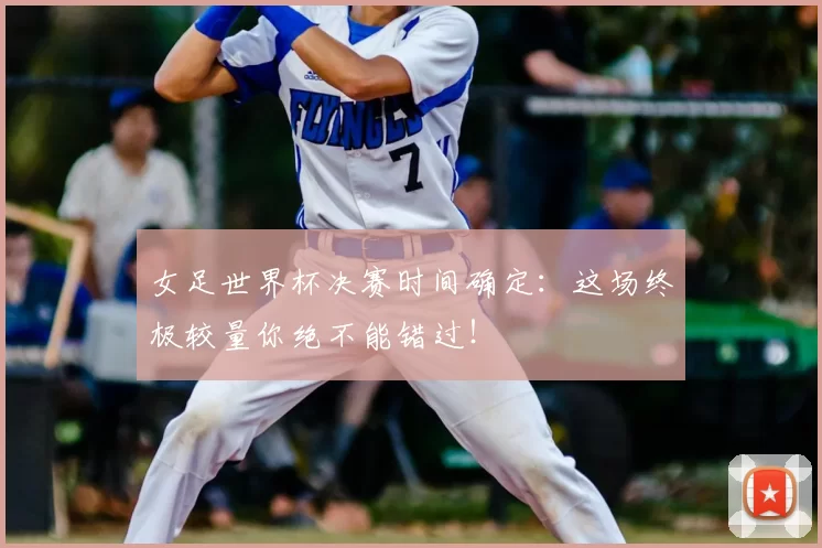 女足世界杯决赛时间确定：这场终极较量你绝不能错过！