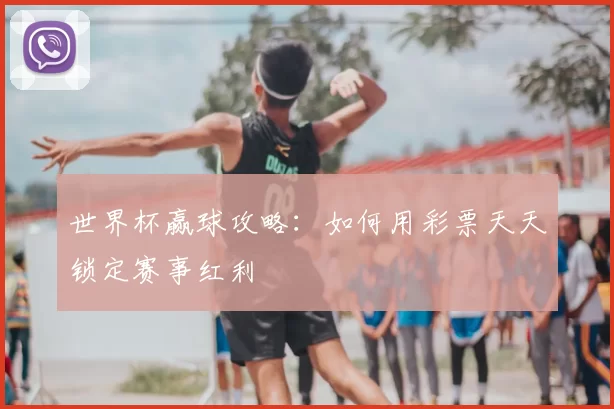 世界杯赢球攻略:如何用彩票天天锁定赛事红利