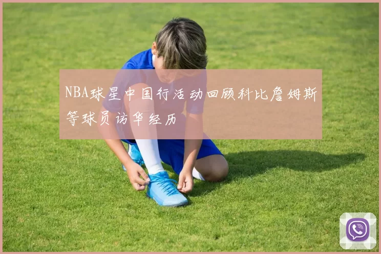 NBA球星中国行活动回顾科比詹姆斯等球员访华经历