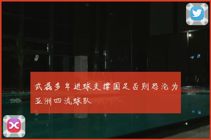 武磊多年进球支撑国足否则恐沦为亚洲四流球队