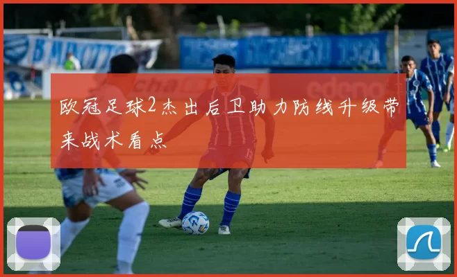 欧冠足球2杰出后卫助力防线升级带来战术看点