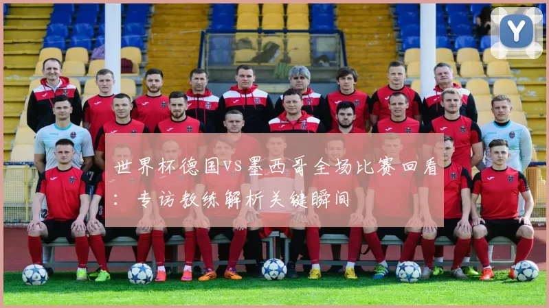 世界杯德国vs墨西哥全场比赛回看:专访教练解析关键瞬间