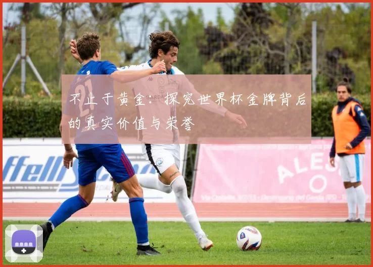 不止于黄金:探究世界杯金牌背后的真实价值与荣誉