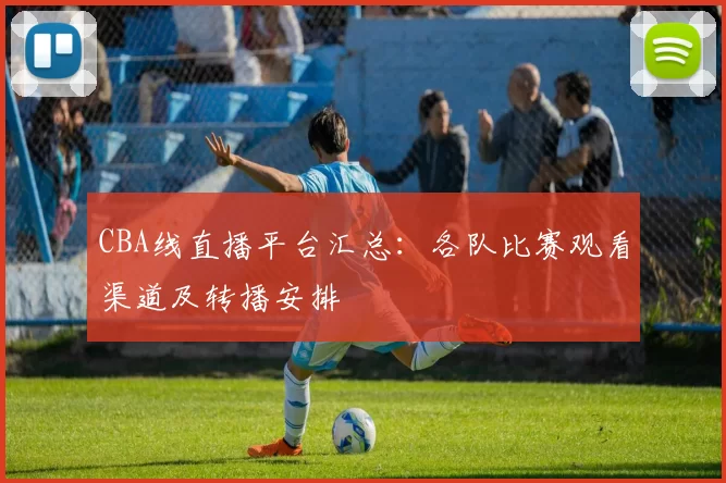 CBA线直播平台汇总：各队比赛观看渠道及转播安排