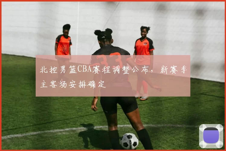 北控男篮CBA赛程调整公布,新赛季主客场安排确定