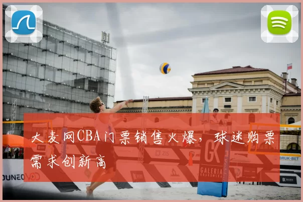 大麦网CBA门票销售火爆,球迷购票需求创新高