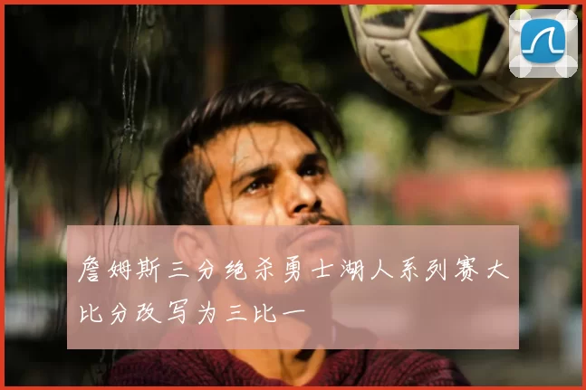 詹姆斯三分绝杀勇士湖人系列赛大比分改写为三比一