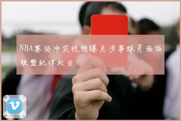 NBA赛场冲突视频曝光涉事球员面临联盟纪律处分