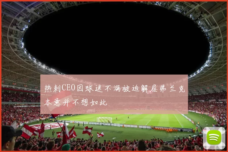 热刺CEO因球迷不满被迫解雇弗兰克本意并不想如此