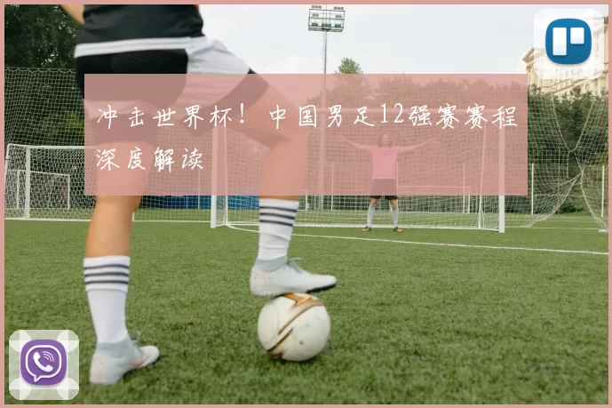 冲击世界杯!中国男足12强赛赛程深度解读