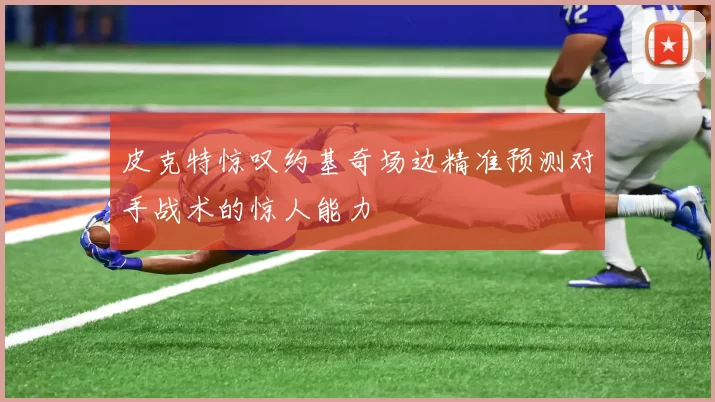 皮克特惊叹约基奇场边精准预测对手战术的惊人能力