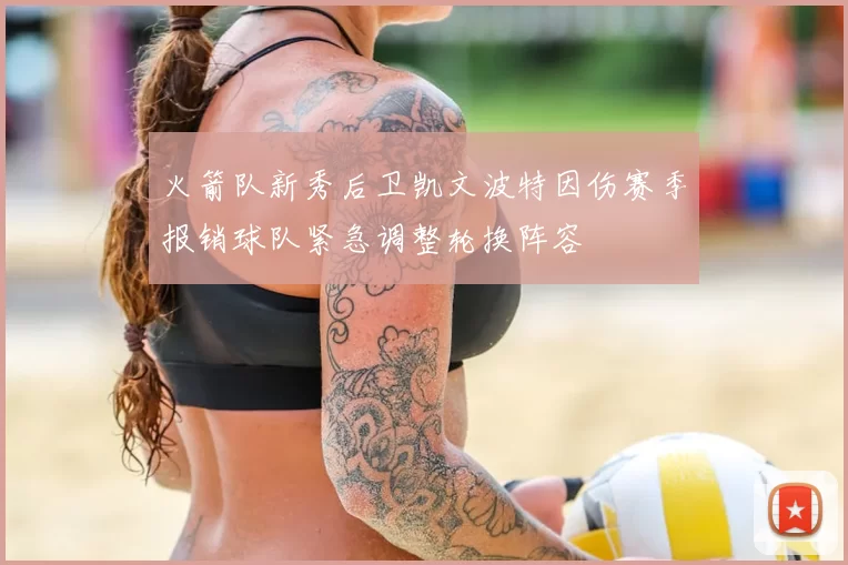 火箭队新秀后卫凯文波特因伤赛季报销球队紧急调整轮换阵容