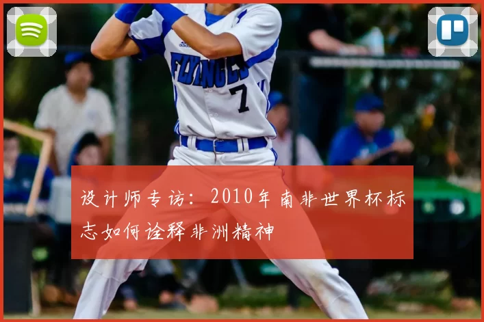 设计师专访:2010年南非世界杯标志如何诠释非洲精神