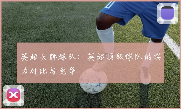 英超头牌球队：英超顶级球队的实力对比与竞争