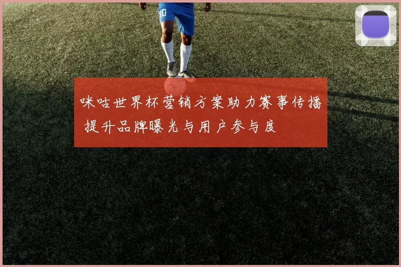 咪咕世界杯营销方案助力赛事传播 提升品牌曝光与用户参与度