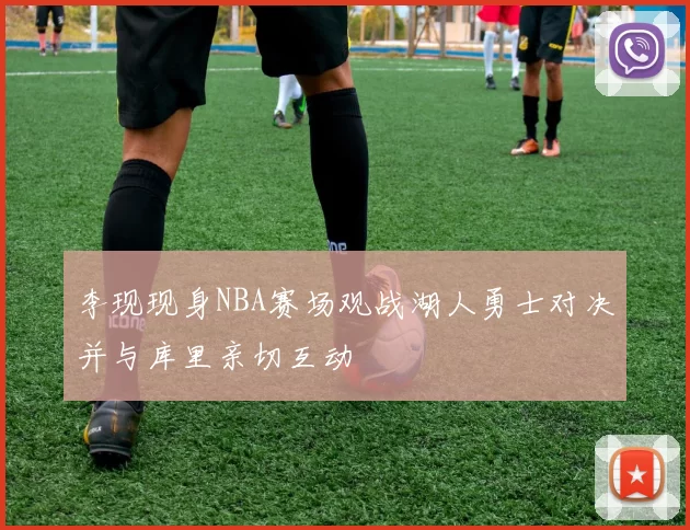 李现现身NBA赛场观战湖人勇士对决并与库里亲切互动