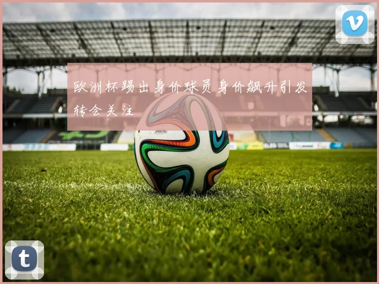 欧洲杯踢出身价球员身价飙升引发转会关注