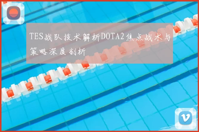 TES战队技术解析DOTA2焦点战术与策略深度剖析