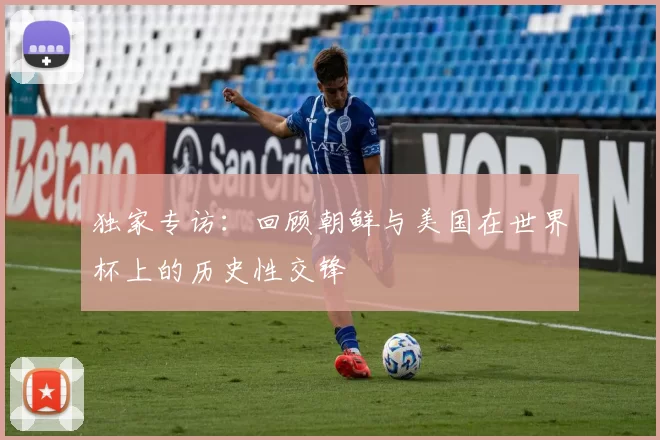 独家专访：回顾朝鲜与美国在世界杯上的历史性交锋