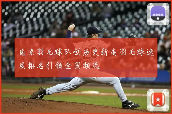 南京羽毛球队创历史新高羽毛球速度排名引领全国潮流