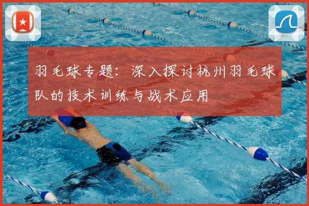 羽毛球专题:深入探讨杭州羽毛球队的技术训练与战术应用