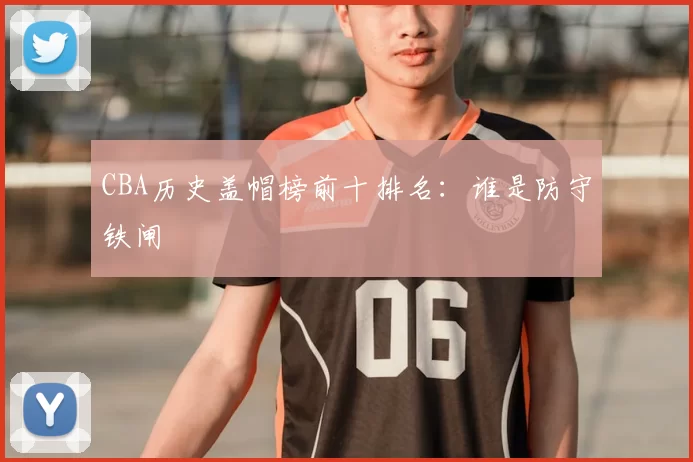 CBA历史盖帽榜前十排名：谁是防守铁闸