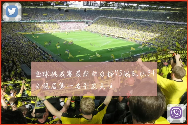 全球挑战赛最新积分榜V5战队以54分稳居第一名引发关注