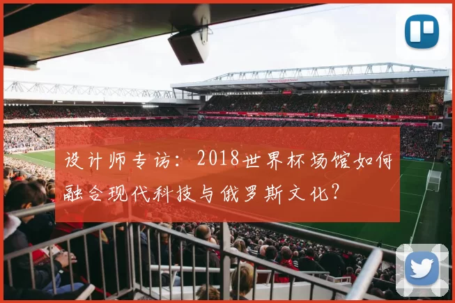 设计师专访：2018世界杯场馆如何融合现代科技与俄罗斯文化？