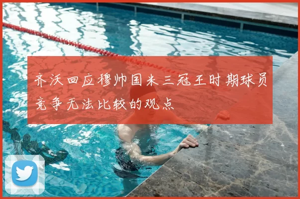 齐沃回应穆帅国米三冠王时期球员竞争无法比较的观点