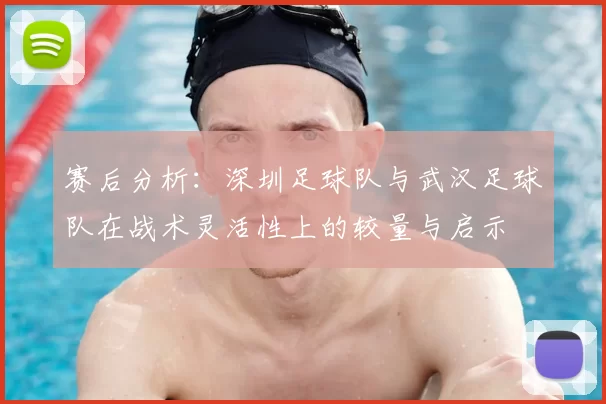 赛后分析:深圳足球队与武汉足球队在战术灵活性上的较量与启示
