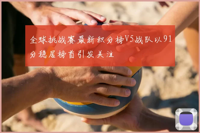 全球挑战赛最新积分榜V5战队以91分稳居榜首引发关注