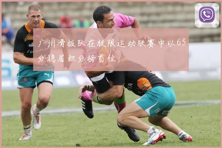 广州滑板队在极限运动联赛中以65分稳居积分榜首位