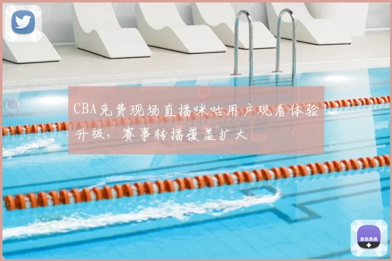 CBA免费现场直播咪咕用户观看体验升级,赛事转播覆盖扩大