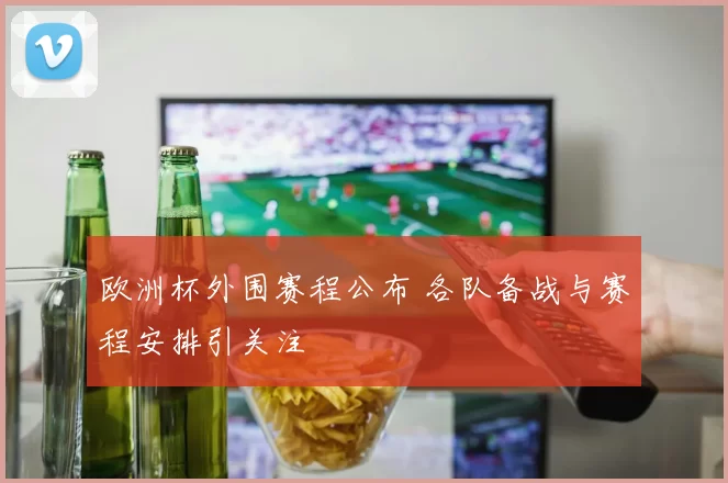 欧洲杯外围赛程公布 各队备战与赛程安排引关注