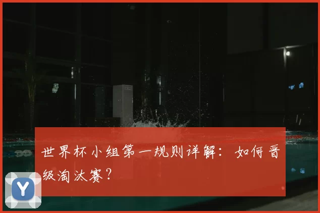 世界杯小组第一规则详解：如何晋级淘汰赛？