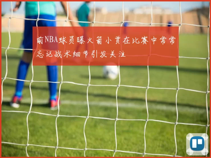 前NBA球员曝火箭小贾在比赛中常常忘记战术细节引发关注