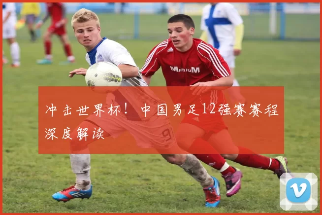 冲击世界杯!中国男足12强赛赛程深度解读