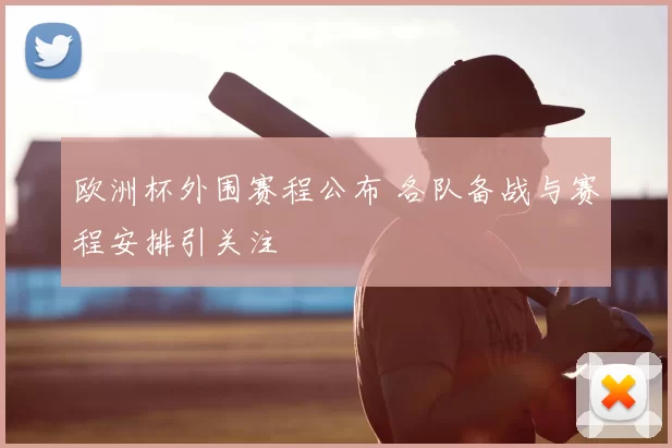 欧洲杯外围赛程公布 各队备战与赛程安排引关注