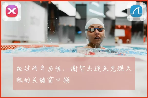 经过两年历练,谢智杰迎来兑现天赋的关键窗口期